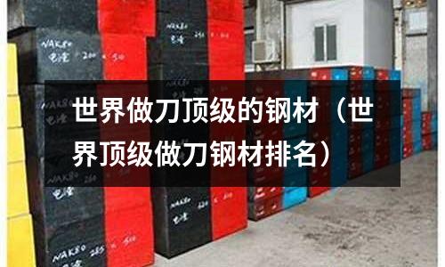 世界做刀頂級(jí)的鋼材（世界頂級(jí)做刀鋼材排名）