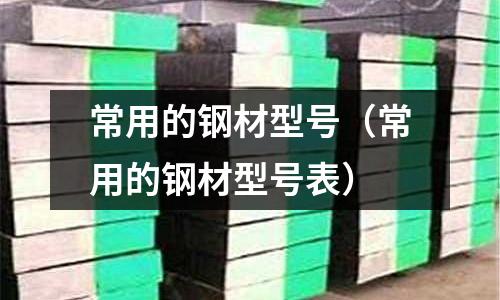 常用的鋼材型號(常用的鋼材型號表)