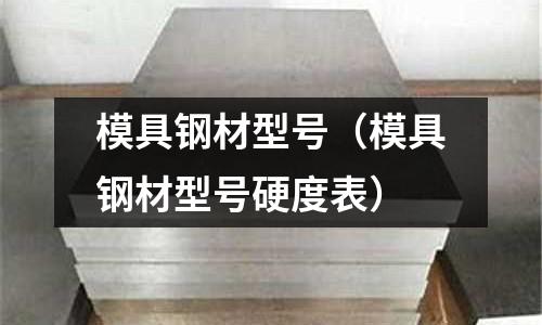 模具鋼材型號（模具鋼材型號硬度表）