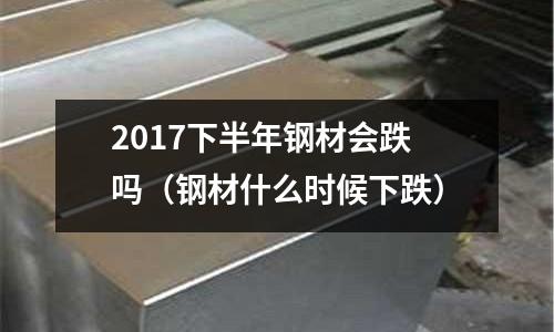 2017下半年鋼材會跌嗎（鋼材什么時候下跌）