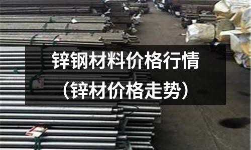 鋅鋼材料價格行情（鋅材價格走勢）