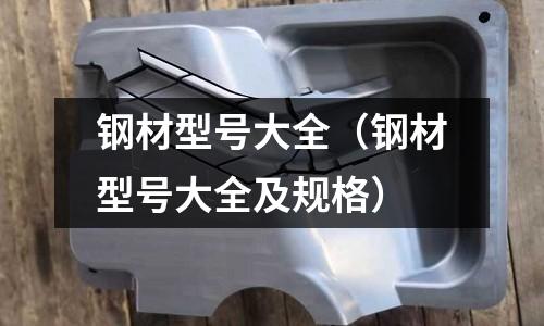 鋼材型號大全(鋼材型號大全及規格)