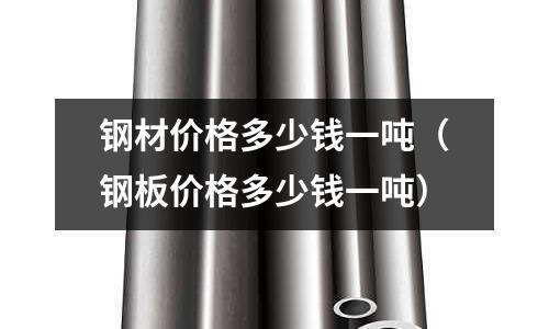 鋼材價(jià)格多少錢一噸(鋼板價(jià)格多少錢一噸)