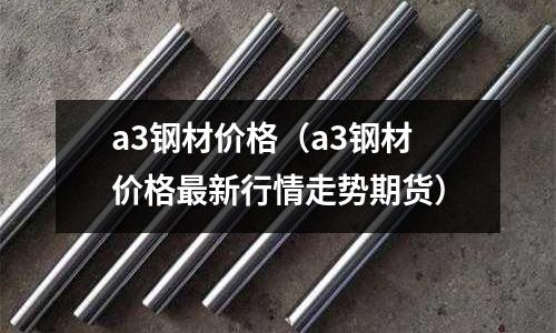a3鋼材價格（a3鋼材價格最新行情走勢期貨）