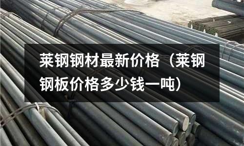 萊鋼鋼材最新價格（萊鋼鋼板價格多少錢一噸）