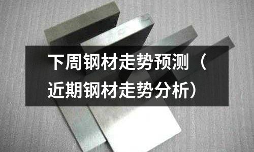 下周鋼材走勢預測（近期鋼材走勢分析）