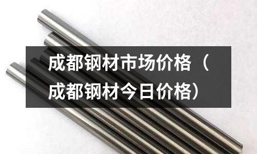 成都鋼材市場價(jià)格（成都鋼材今日價(jià)格）