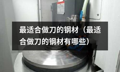 最適合做刀的鋼材（最適合做刀的鋼材有哪些）