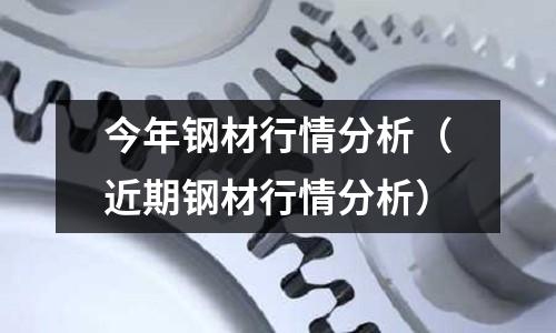 今年鋼材行情分析（近期鋼材行情分析）
