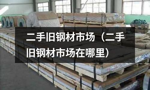 二手舊鋼材市場（二手舊鋼材市場在哪里）
