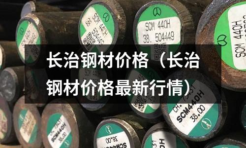 長治鋼材價格（長治鋼材價格最新行情）