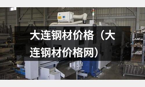 大連鋼材價格(大連鋼材價格網)