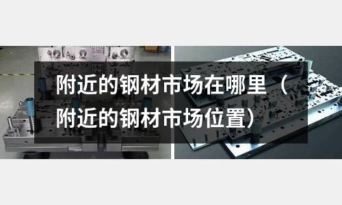 附近的鋼材市場在哪里(附近的鋼材市場位置)