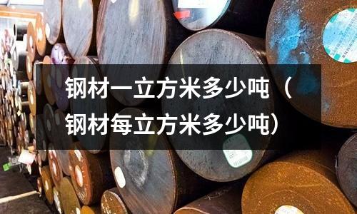 鋼材一立方米多少噸（鋼材每立方米多少噸）