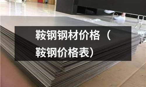 鞍鋼鋼材價格（鞍鋼價格表）