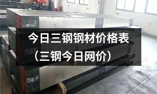 今日三鋼鋼材價格表（三鋼今日網價）