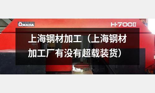 上海鋼材加工（上海鋼材加工廠有沒有超載裝貨）