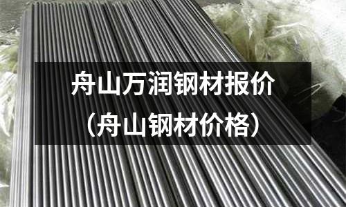 舟山萬潤鋼材報(bào)價(jià)（舟山鋼材價(jià)格）