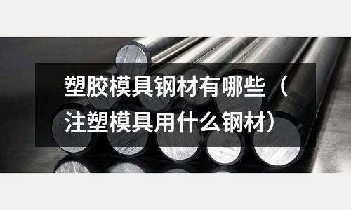 塑膠模具鋼材有哪些(注塑模具用什么鋼材)