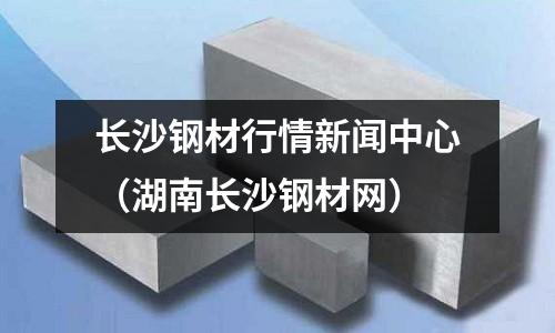 長沙鋼材行情新聞中心(湖南長沙鋼材網)