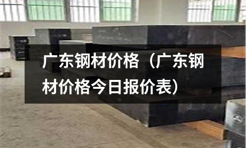 廣東鋼材價格(廣東鋼材價格今日報價表)
