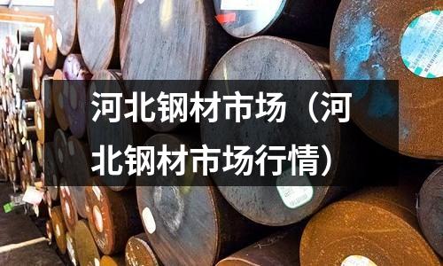河北鋼材市場（河北鋼材市場行情）