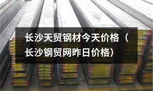 長沙天貿(mào)鋼材今天價(jià)格（長沙鋼貿(mào)網(wǎng)昨日價(jià)格）