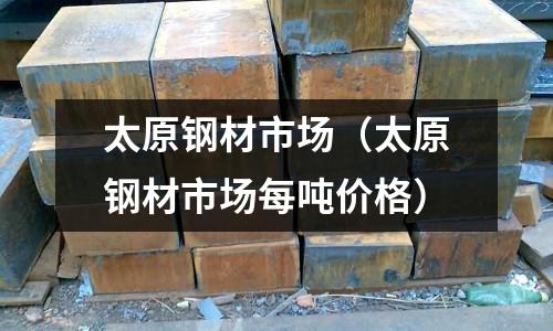 太原鋼材市場（太原鋼材市場每噸價格）