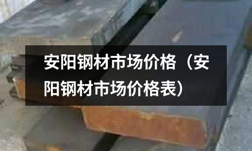 安陽鋼材市場價格（安陽鋼材市場價格表）