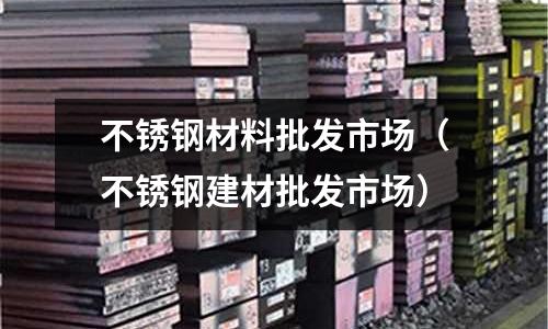不銹鋼材料批發(fā)市場（不銹鋼建材批發(fā)市場）