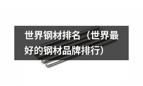 世界鋼材排名（世界最好的鋼材品牌排行）