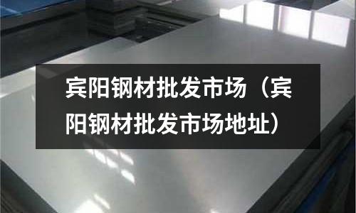 賓陽鋼材批發(fā)市場(chǎng)（賓陽鋼材批發(fā)市場(chǎng)地址）