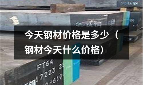 今天鋼材價格是多少（鋼材今天什么價格）