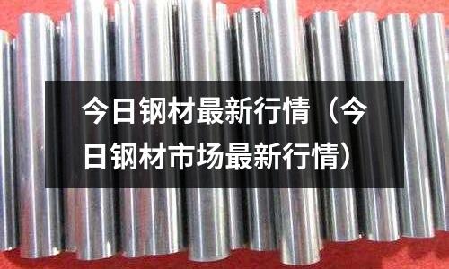 今日鋼材最新行情(今日鋼材市場最新行情)