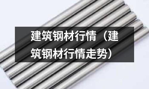 建筑鋼材行情（建筑鋼材行情走勢）