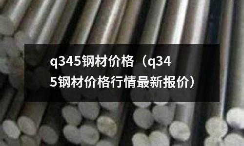 q345鋼材價格（q345鋼材價格行情最新報價）