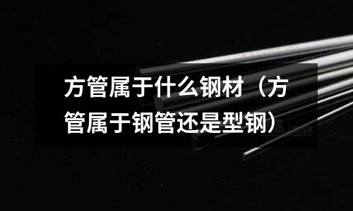 方管屬于什么鋼材(方管屬于鋼管還是型鋼)