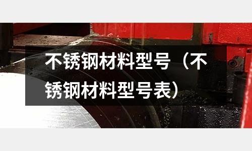 不銹鋼材料型號（不銹鋼材料型號表）