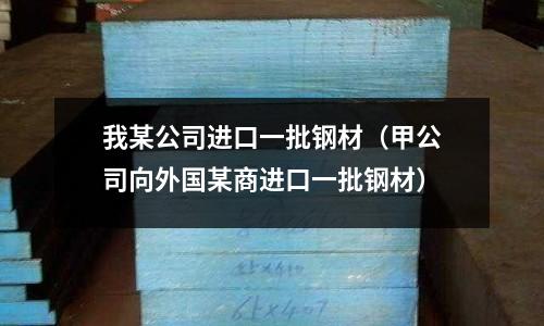 我某公司進口一批鋼材（甲公司向外國某商進口一批鋼材）