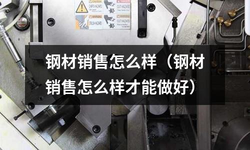 鋼材銷售怎么樣(鋼材銷售怎么樣才能做好)