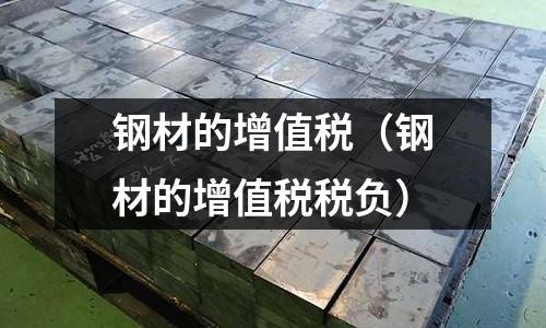 鋼材的增值稅（鋼材的增值稅稅負(fù)）