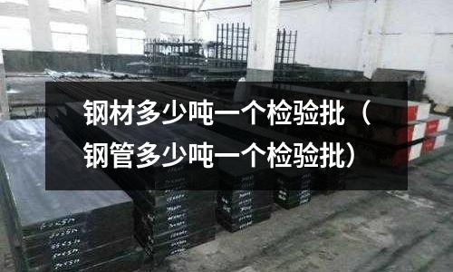 鋼材多少噸一個(gè)檢驗(yàn)批（鋼管多少噸一個(gè)檢驗(yàn)批）