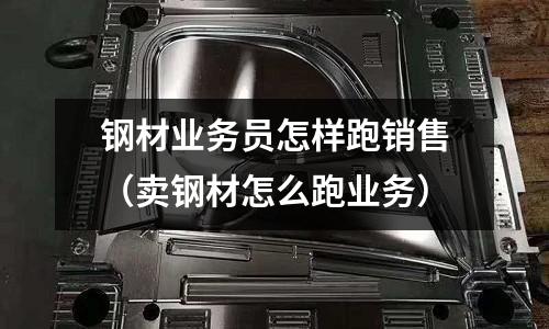 鋼材業務員怎樣跑銷售(賣鋼材怎么跑業務)
