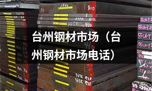 臺州鋼材市場（臺州鋼材市場電話）