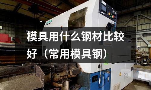 模具用什么鋼材比較好(常用模具鋼)