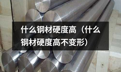 什么鋼材硬度高（什么鋼材硬度高不變形）