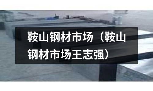 鞍山鋼材市場（鞍山鋼材市場王志強）