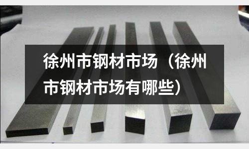 徐州市鋼材市場（徐州市鋼材市場有哪些）