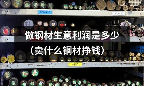 做鋼材生意利潤是多少(賣什么鋼材掙錢)