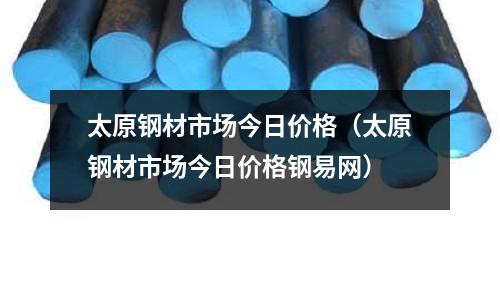 太原鋼材市場今日價格（太原鋼材市場今日價格鋼易網(wǎng)）